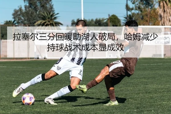 拉塞尔三分回暖助湖人破局，哈姆减少持球战术成本显成效
